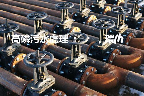 “高磷污水處理，環(huán)保先鋒，守護(hù)碧水藍(lán)天！”